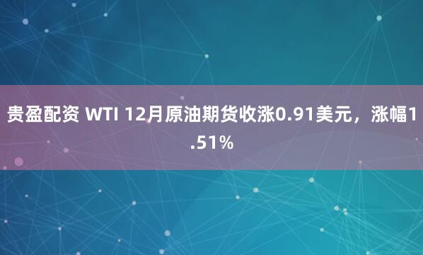 贵盈配资 WTI 12月原油期货收涨0.91美元，涨幅1.51%