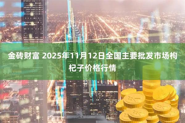 金砖财富 2025年11月12日全国主要批发市场枸杞子价格行情
