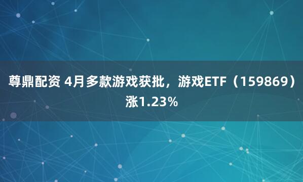 尊鼎配资 4月多款游戏获批，游戏ETF（159869）涨1.23%