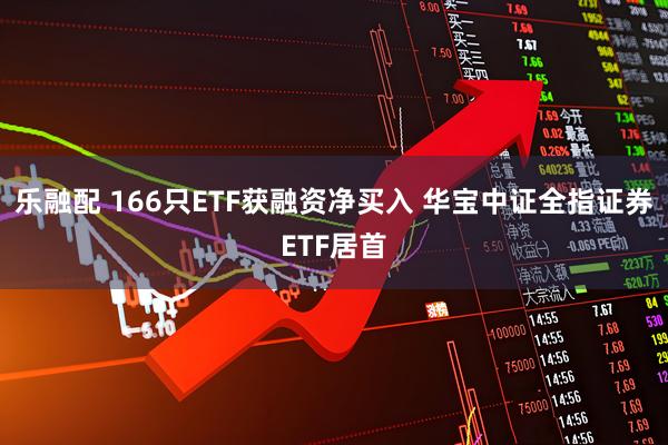 乐融配 166只ETF获融资净买入 华宝中证全指证券ETF居首