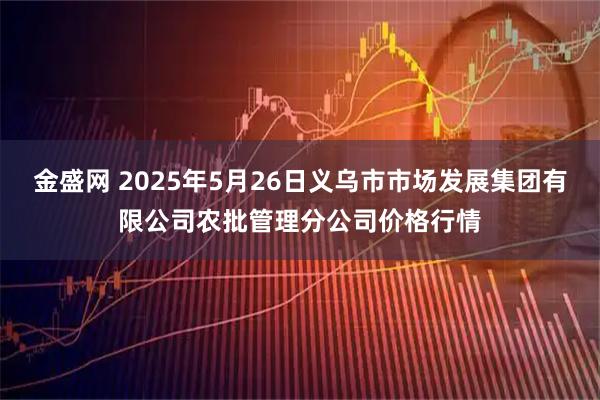 金盛网 2025年5月26日义乌市市场发展集团有限公司农批管理分公司价格行情