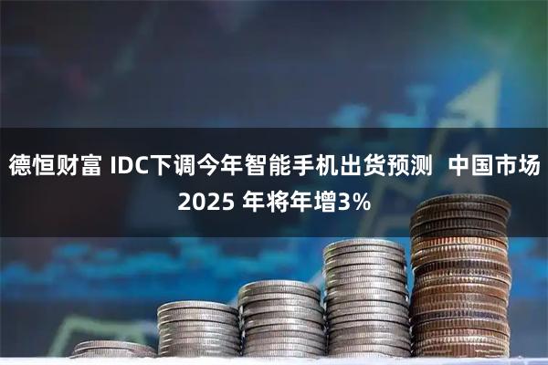 德恒财富 IDC下调今年智能手机出货预测  中国市场2025 年将年增3%