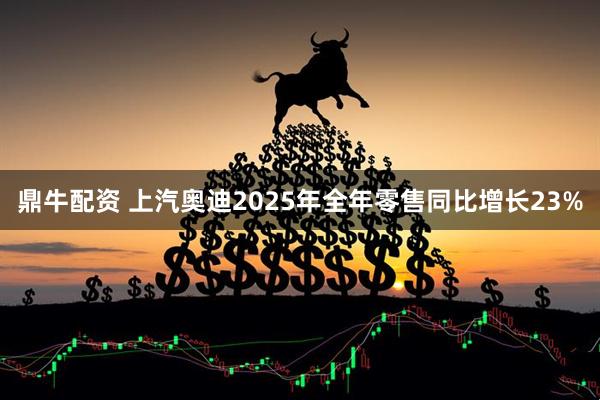 鼎牛配资 上汽奥迪2025年全年零售同比增长23%