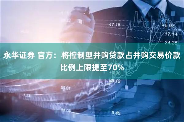 永华证券 官方:将控制型并购贷款占并购交易价款比例上限提至70%