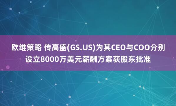 欧维策略 传高盛(GS.US)为其CEO与COO分别设立8000万美元薪酬方案获股东批准