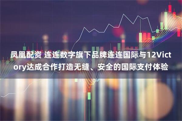 凤凰配资 连连数字旗下品牌连连国际与12Victory达成合作打造无缝、安全的国际支付体验