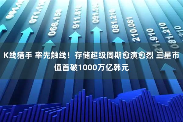 K线猎手 率先触线！存储超级周期愈演愈烈 三星市值首破1000万亿韩元