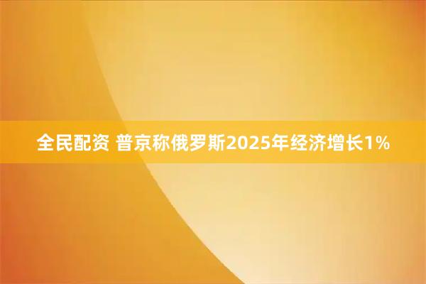 全民配资 普京称俄罗斯2025年经济增长1%