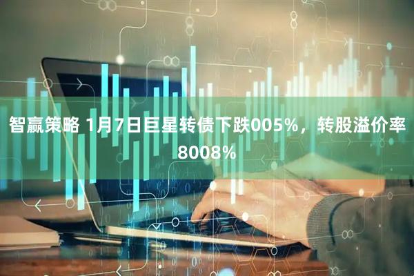 智赢策略 1月7日巨星转债下跌005%,转股溢价率8008%