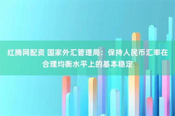 红腾网配资 国家外汇管理局：保持人民币汇率在合理均衡水平上的基本稳定