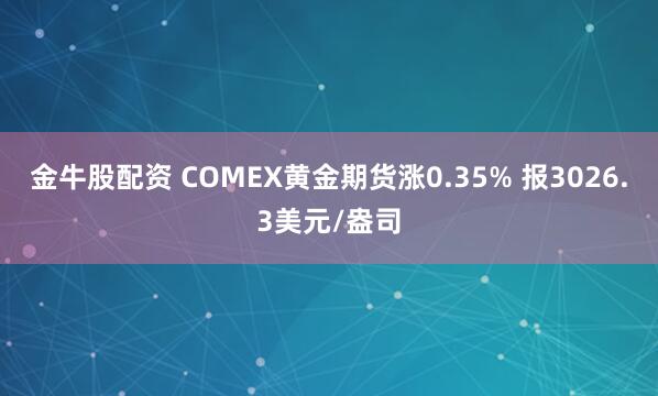 金牛股配资 COMEX黄金期货涨0.35% 报3026.3美元/盎司