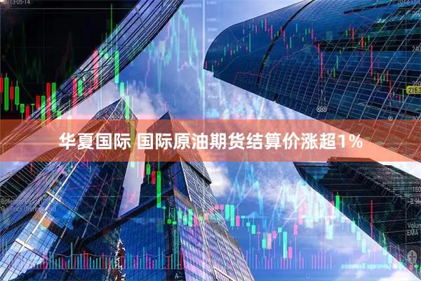 华夏国际 国际原油期货结算价涨超1%