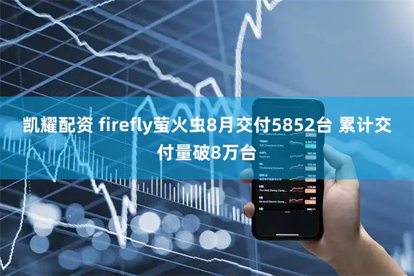 凯耀配资 firefly萤火虫8月交付5852台 累计交付量破8万台
