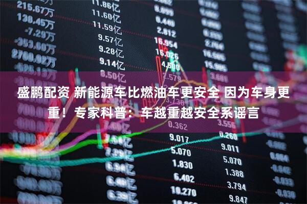 盛鹏配资 新能源车比燃油车更安全 因为车身更重！专家科普：车越重越安全系谣言