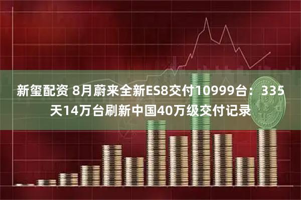 新玺配资 8月蔚来全新ES8交付10999台：335天14万台刷新中国40万级交付记录