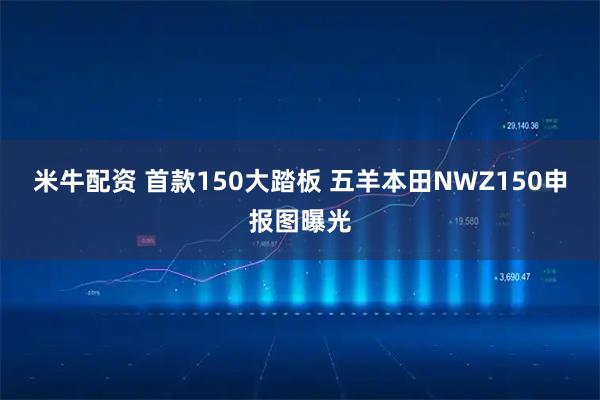 米牛配资 首款150大踏板 五羊本田NWZ150申报图曝光